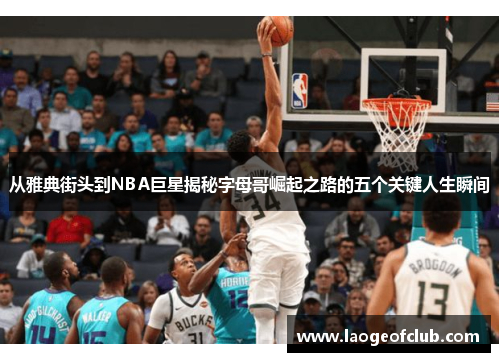 从雅典街头到NBA巨星揭秘字母哥崛起之路的五个关键人生瞬间 从雅典街头到NBA巨星揭秘字母哥崛起之路的五个关键人生瞬间