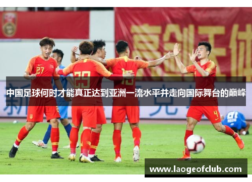 中国足球何时才能真正达到亚洲一流水平并走向国际舞台的巅峰 中国足球何时才能真正达到亚洲一流水平并走向国际舞台的巅峰