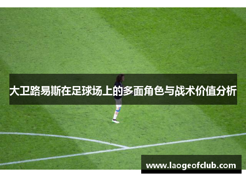大卫路易斯在足球场上的多面角色与战术价值分析 大卫路易斯在足球场上的多面角色与战术价值分析
