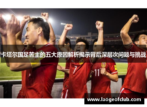 卡塔尔国足苦主的五大原因解析揭示背后深层次问题与挑战 卡塔尔国足苦主的五大原因解析揭示背后深层次问题与挑战