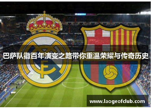 巴萨队徽百年演变之路带你重温荣耀与传奇历史 巴萨队徽百年演变之路带你重温荣耀与传奇历史