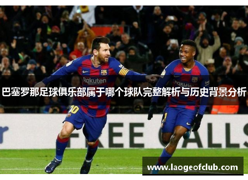 巴塞罗那足球俱乐部属于哪个球队完整解析与历史背景分析 巴塞罗那足球俱乐部属于哪个球队完整解析与历史背景分析