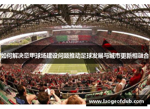 如何解决意甲球场建设问题推动足球发展与城市更新相融合 如何解决意甲球场建设问题推动足球发展与城市更新相融合