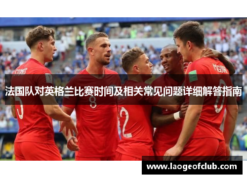 法国队对英格兰比赛时间及相关常见问题详细解答指南 法国队对英格兰比赛时间及相关常见问题详细解答指南