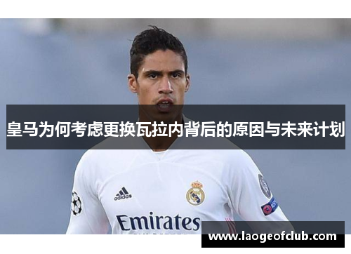 皇马为何考虑更换瓦拉内背后的原因与未来计划 皇马为何考虑更换瓦拉内背后的原因与未来计划