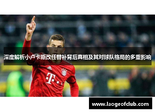深度解析小卢卡斯改任替补背后真相及其对球队格局的多重影响 深度解析小卢卡斯改任替补背后真相及其对球队格局的多重影响