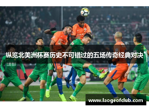 纵览北美洲杯赛历史不可错过的五场传奇经典对决 纵览北美洲杯赛历史不可错过的五场传奇经典对决