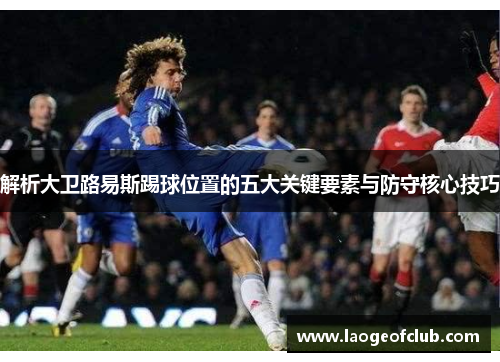 解析大卫路易斯踢球位置的五大关键要素与防守核心技巧