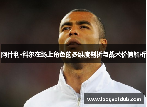 阿什利·科尔在场上角色的多维度剖析与战术价值解析