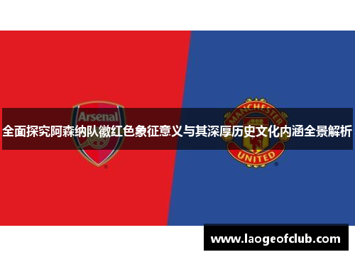 全面探究阿森纳队徽红色象征意义与其深厚历史文化内涵全景解析