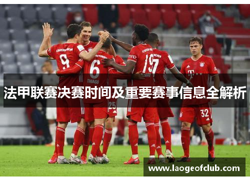 法甲联赛决赛时间及重要赛事信息全解析