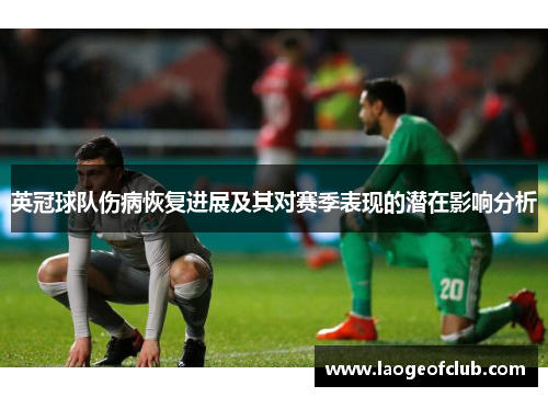 英冠球队伤病恢复进展及其对赛季表现的潜在影响分析