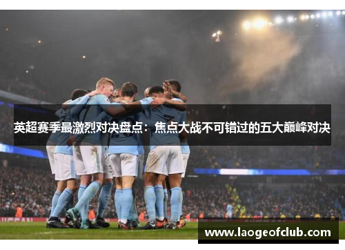 英超赛季最激烈对决盘点:焦点大战不可错过的五大巅峰对决 英超赛季最激烈对决盘点:焦点大战不可错过的五大巅峰对决