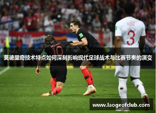 莫德里奇技术特点如何深刻影响现代足球战术与比赛节奏的演变 莫德里奇技术特点如何深刻影响现代足球战术与比赛节奏的演变