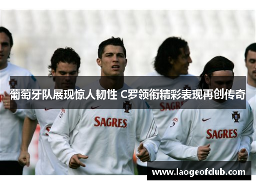 葡萄牙队展现惊人韧性 C罗领衔精彩表现再创传奇 葡萄牙队展现惊人韧性 C罗领衔精彩表现再创传奇