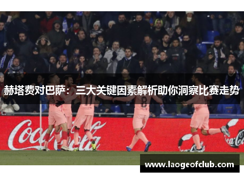赫塔费对巴萨：三大关键因素解析助你洞察比赛走势