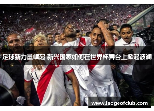 足球新力量崛起 新兴国家如何在世界杯舞台上掀起波澜