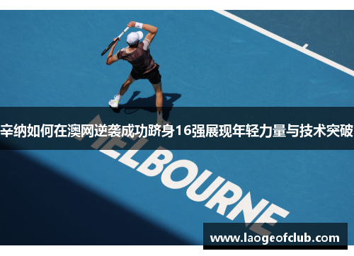 辛纳如何在澳网逆袭成功跻身16强展现年轻力量与技术突破