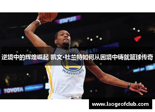 逆境中的辉煌崛起 凯文·杜兰特如何从困境中铸就篮球传奇 逆境中的辉煌崛起 凯文·杜兰特如何从困境中铸就篮球传奇