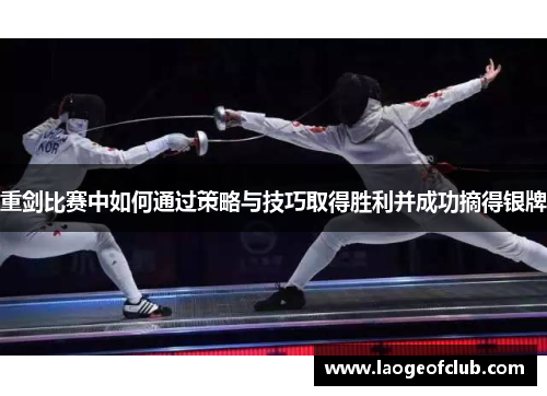 重剑比赛中如何通过策略与技巧取得胜利并成功摘得银牌 重剑比赛中如何通过策略与技巧取得胜利并成功摘得银牌