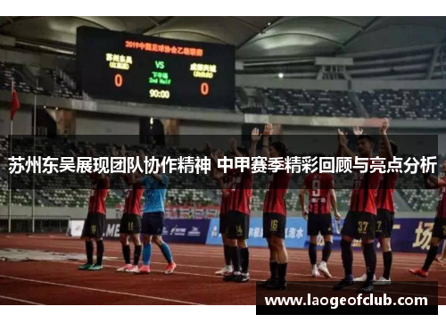 苏州东吴展现团队协作精神 中甲赛季精彩回顾与亮点分析 苏州东吴展现团队协作精神 中甲赛季精彩回顾与亮点分析