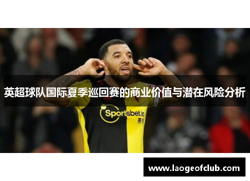 英超球队国际夏季巡回赛的商业价值与潜在风险分析