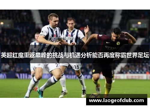 英超红魔重返巅峰的挑战与机遇分析能否再度称霸世界足坛 英超红魔重返巅峰的挑战与机遇分析能否再度称霸世界足坛