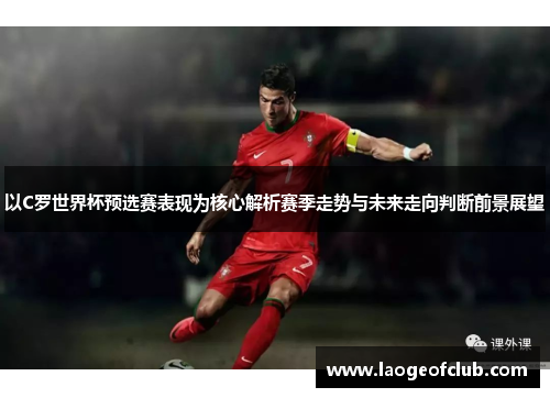 以C罗世界杯预选赛表现为核心解析赛季走势与未来走向判断前景展望