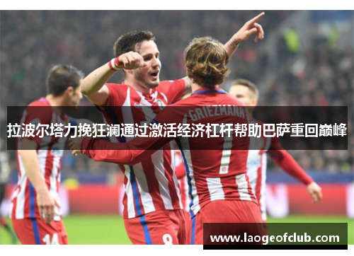 拉波尔塔力挽狂澜通过激活经济杠杆帮助巴萨重回巅峰