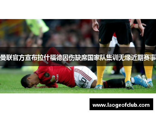 曼联官方宣布拉什福德因伤缺席国家队集训无缘近期赛事