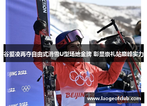 谷爱凌再夺自由式滑雪U型场地金牌 彰显崇礼站巅峰实力