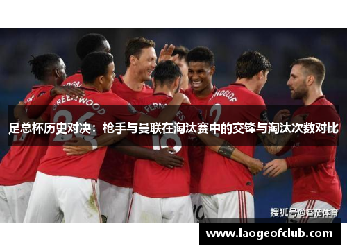足总杯历史对决:枪手与曼联在淘汰赛中的交锋与淘汰次数对比 足总杯历史对决:枪手与曼联在淘汰赛中的交锋与淘汰次数对比