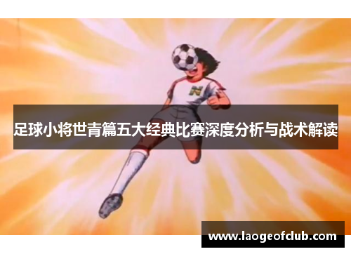 足球小将世青篇五大经典比赛深度分析与战术解读 足球小将世青篇五大经典比赛深度分析与战术解读