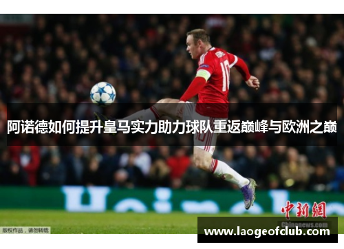 阿诺德如何提升皇马实力助力球队重返巅峰与欧洲之巅