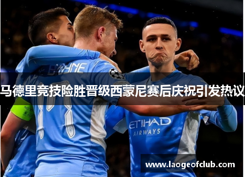 马德里竞技险胜晋级西蒙尼赛后庆祝引发热议 马德里竞技险胜晋级西蒙尼赛后庆祝引发热议