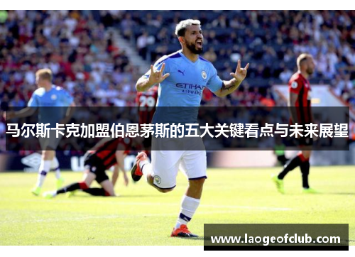 马尔斯卡克加盟伯恩茅斯的五大关键看点与未来展望 马尔斯卡克加盟伯恩茅斯的五大关键看点与未来展望